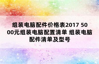 组装电脑配件价格表2017 5000元组装电脑配置清单 组装电脑配件清单及型号